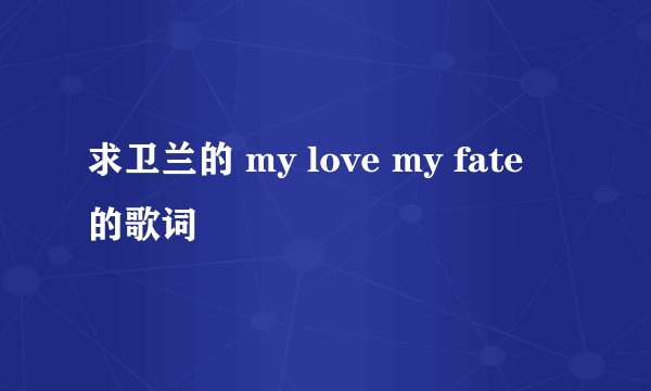 求卫兰的 my love my fate 的歌词