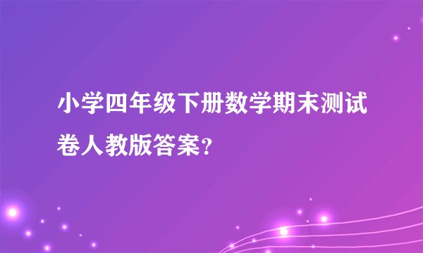 小学四年级下册数学期末测试卷人教版答案？