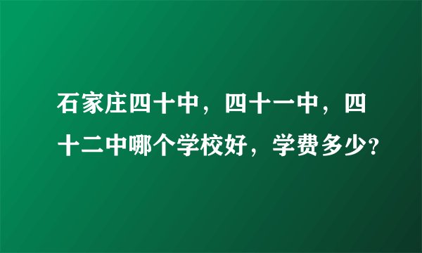 石家庄四十中，四十一中，四十二中哪个学校好，学费多少？