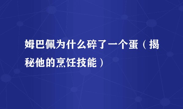 姆巴佩为什么碎了一个蛋（揭秘他的烹饪技能）