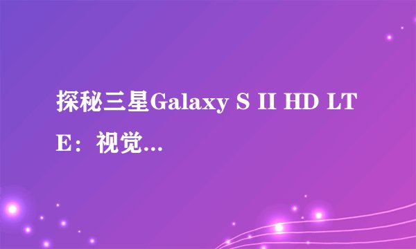 探秘三星Galaxy S II HD LTE：视觉享受与高速流畅