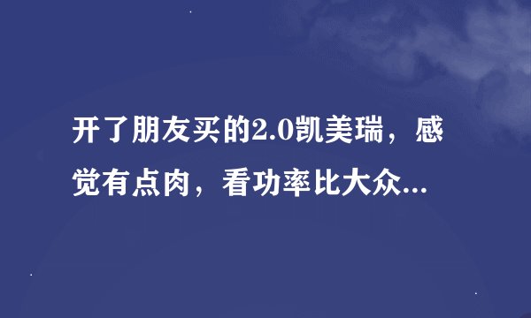 开了朋友买的2.0凯美瑞，感觉有点肉，看功率比大众1.4T大啊，为什么呢？