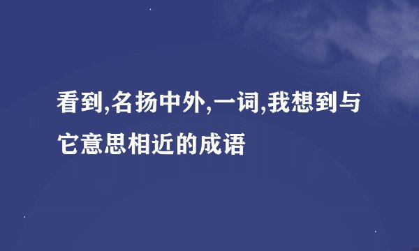 看到,名扬中外,一词,我想到与它意思相近的成语