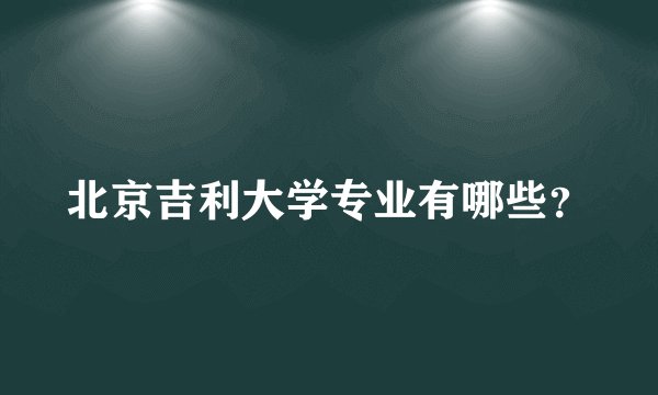 北京吉利大学专业有哪些？