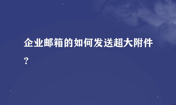 企业邮箱的如何发送超大附件？