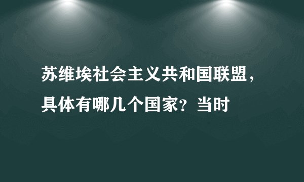 苏维埃社会主义共和国联盟，具体有哪几个国家？当时