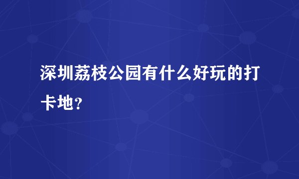 深圳荔枝公园有什么好玩的打卡地？