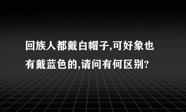 回族人都戴白帽子,可好象也有戴蓝色的,请问有何区别?