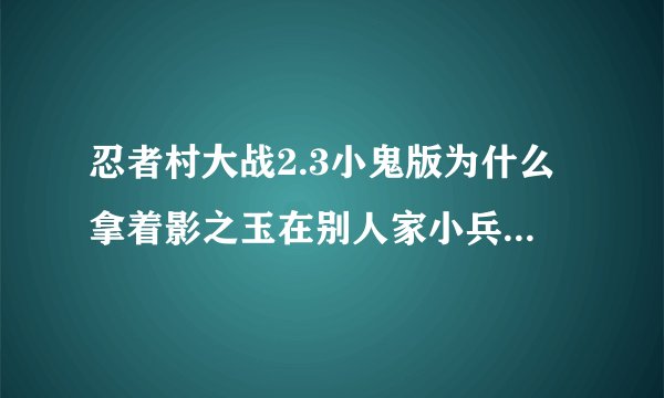 忍者村大战2.3小鬼版为什么拿着影之玉在别人家小兵跟前待会,也不打他他就自己死了