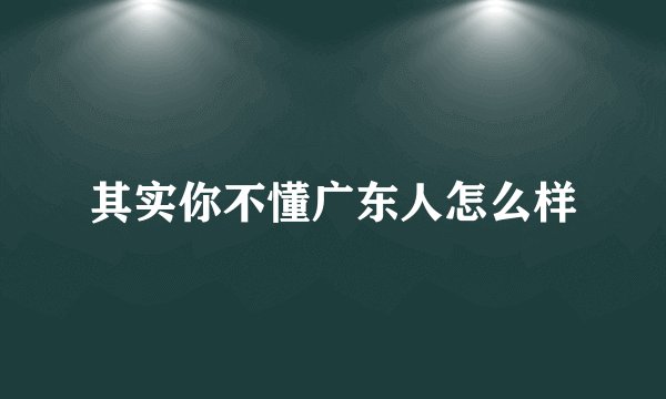 其实你不懂广东人怎么样