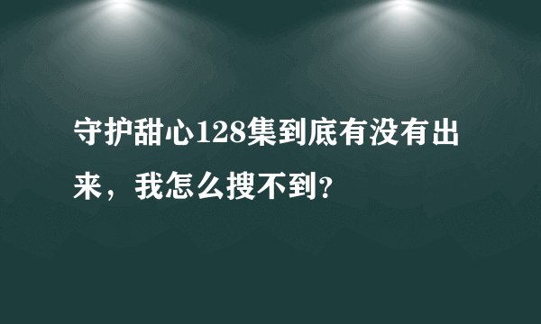 守护甜心128集到底有没有出来，我怎么搜不到？