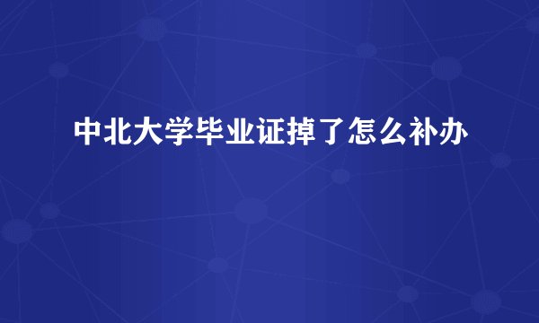 中北大学毕业证掉了怎么补办