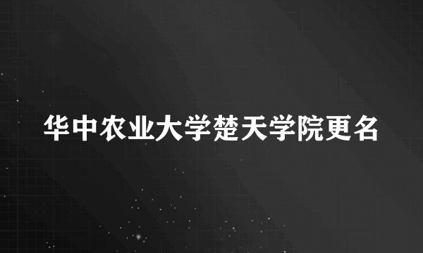 华中农业大学楚天学院更名