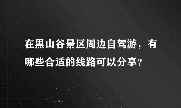在黑山谷景区周边自驾游，有哪些合适的线路可以分享？