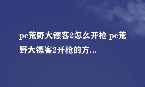pc荒野大镖客2怎么开枪 pc荒野大镖客2开枪的方法是什么