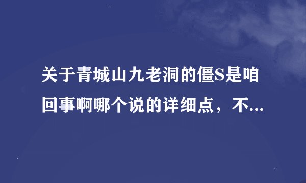 关于青城山九老洞的僵S是咱回事啊哪个说的详细点，不要复制的.