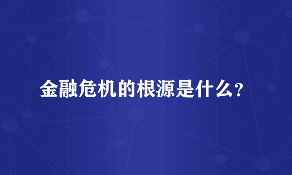 金融危机的根源是什么？