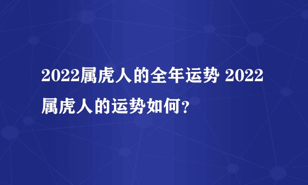 2022属虎人的全年运势 2022属虎人的运势如何？