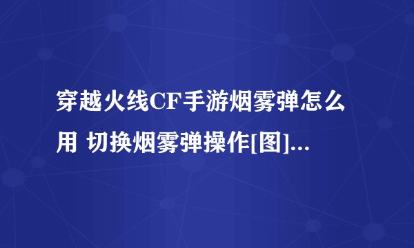 穿越火线CF手游烟雾弹怎么用 切换烟雾弹操作[图]-手游攻略-游戏鸟手游网