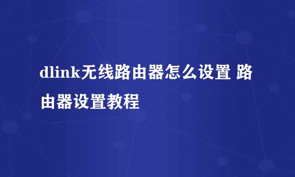 dlink无线路由器怎么设置 路由器设置教程