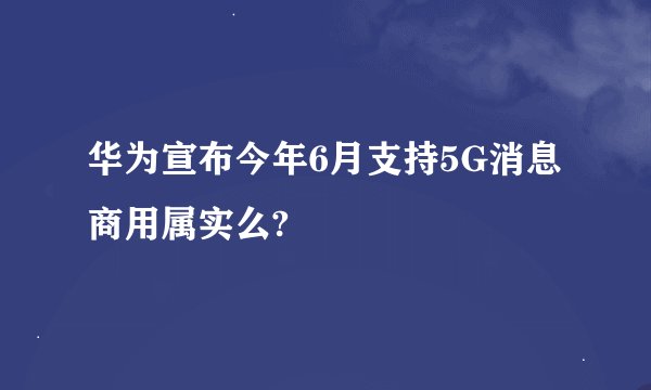 华为宣布今年6月支持5G消息商用属实么?