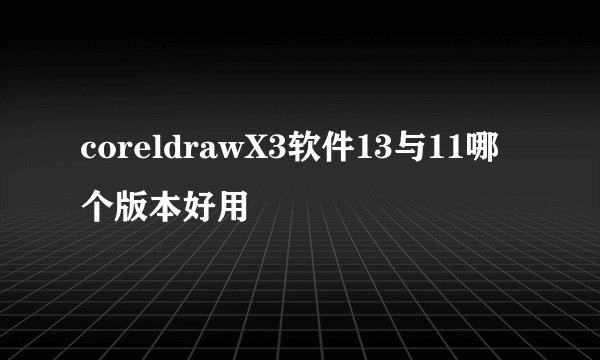 coreldrawX3软件13与11哪个版本好用