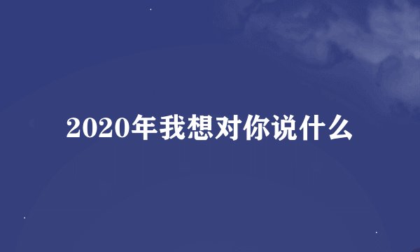 2020年我想对你说什么