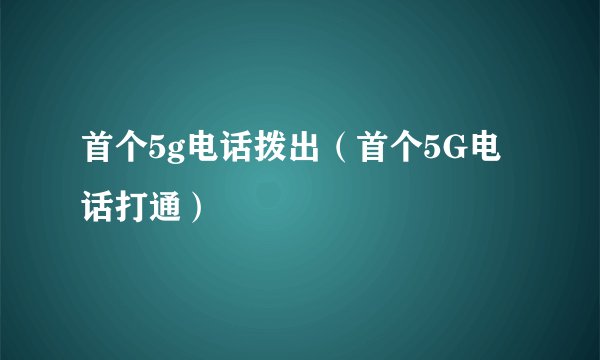 首个5g电话拨出（首个5G电话打通）