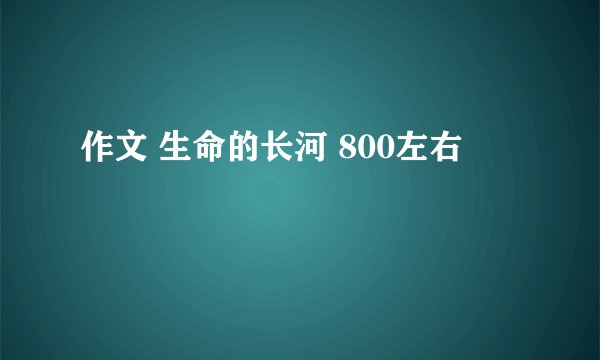 作文 生命的长河 800左右