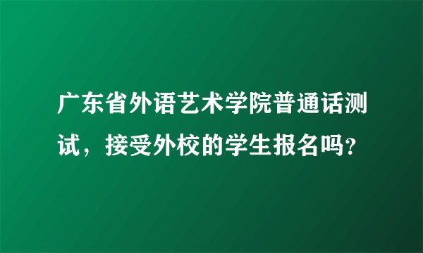 广东省外语艺术学院普通话测试，接受外校的学生报名吗？