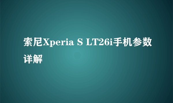 索尼Xperia S LT26i手机参数详解