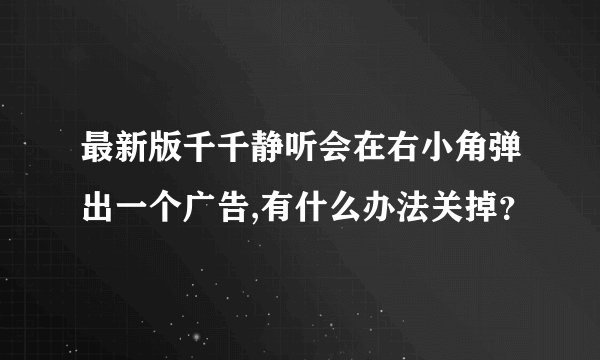 最新版千千静听会在右小角弹出一个广告,有什么办法关掉？