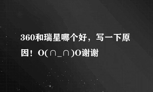 360和瑞星哪个好，写一下原因！O(∩_∩)O谢谢