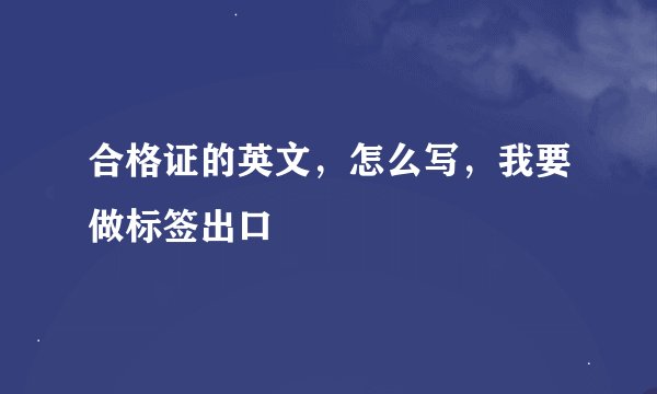 合格证的英文，怎么写，我要做标签出口