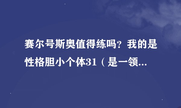 赛尔号斯奥值得练吗？我的是性格胆小个体31（是一领出来个体就是31）如果值得练应该刷什么