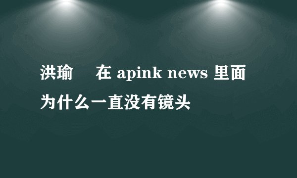 洪瑜暻 在 apink news 里面为什么一直没有镜头
