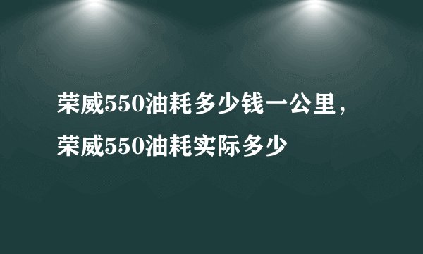 荣威550油耗多少钱一公里，荣威550油耗实际多少