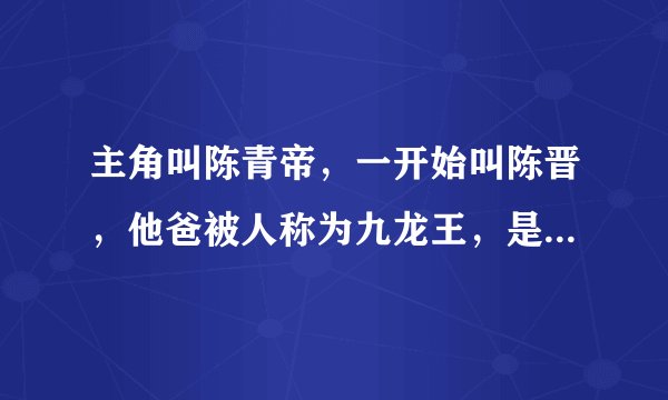 主角叫陈青帝，一开始叫陈晋，他爸被人称为九龙王，是本都市小说