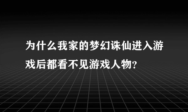 为什么我家的梦幻诛仙进入游戏后都看不见游戏人物？