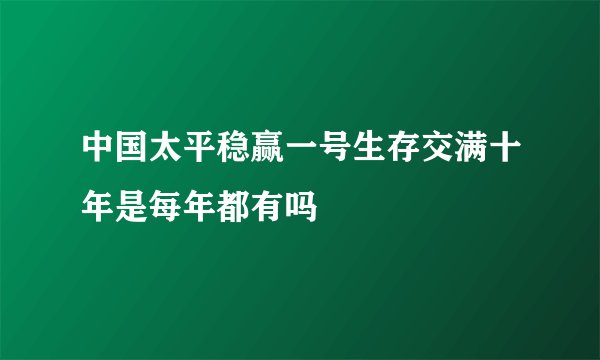 中国太平稳赢一号生存交满十年是每年都有吗