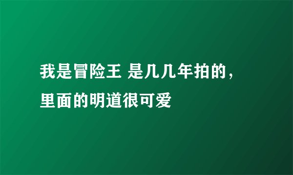 我是冒险王 是几几年拍的，里面的明道很可爱