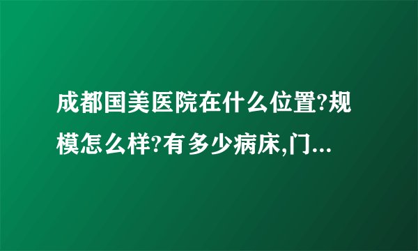 成都国美医院在什么位置?规模怎么样?有多少病床,门诊量个大不大?求大神帮助