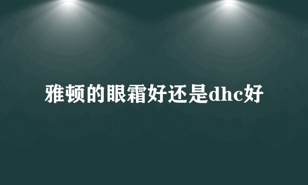 雅顿的眼霜好还是dhc好