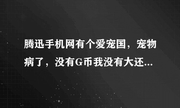 腾迅手机网有个爱宠国，宠物病了，没有G币我没有大还丹，不花钱有办法让它好么