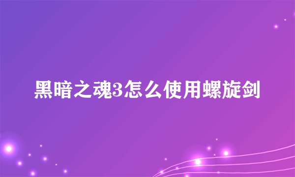 黑暗之魂3怎么使用螺旋剑