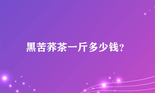 黑苦荞茶一斤多少钱？