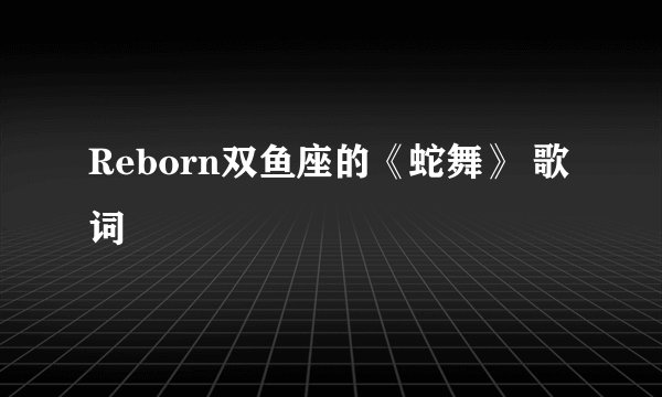 Reborn双鱼座的《蛇舞》 歌词