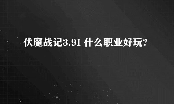 伏魔战记3.9I 什么职业好玩?