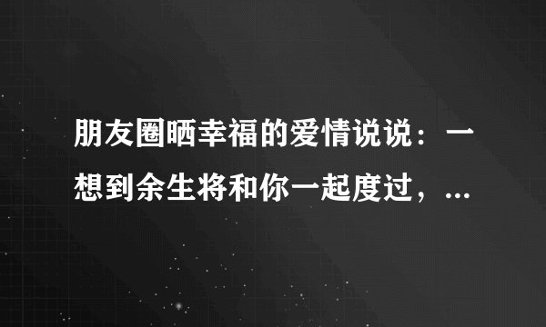 朋友圈晒幸福的爱情说说：一想到余生将和你一起度过，我就很期待