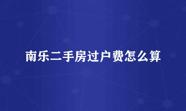 南乐二手房过户费怎么算